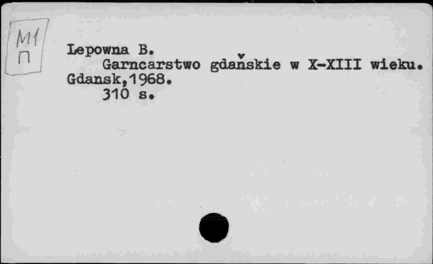 ﻿Lepowna B.	v
Garncarstwo gdanskie w X-XIII wieku Gdansk,1968.
310 s.